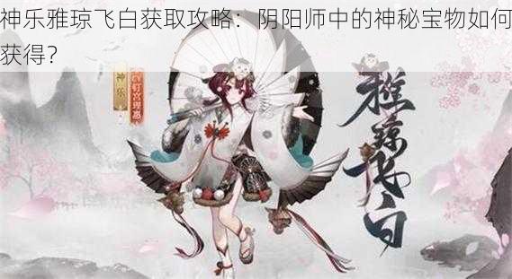 神乐雅琼飞白获取攻略：阴阳师中的神秘宝物如何获得？