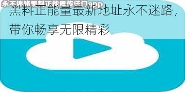 黑料正能量最新地址永不迷路，带你畅享无限精彩