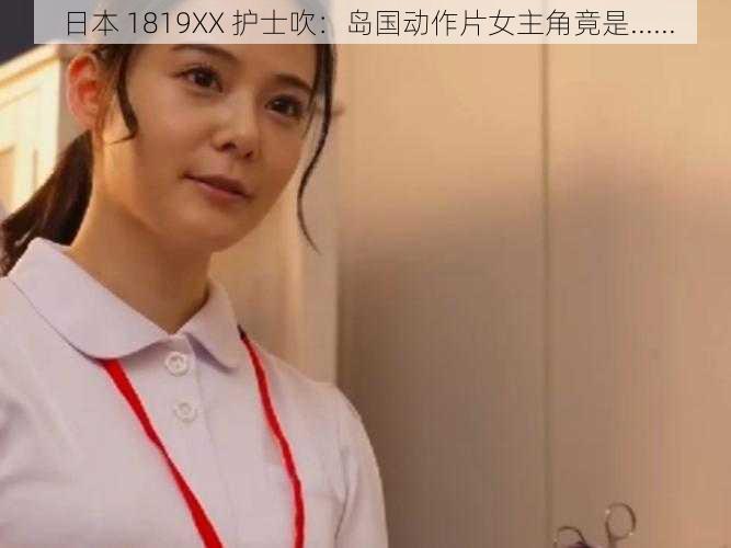 日本 1819XX 护士吹：岛国动作片女主角竟是......