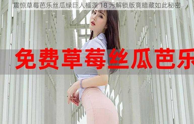 震惊草莓芭乐丝瓜绿巨人榴莲 18 污解锁版竟暗藏如此秘密