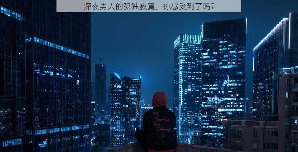 深夜男人的孤独寂寞，你感受到了吗？