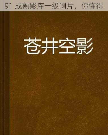 91 成熟影库一级啊片，你懂得