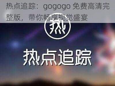 热点追踪：gogogo 免费高清完整版，带你畅享视觉盛宴