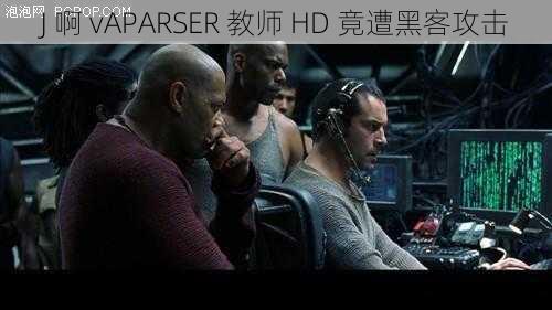 J 啊 vAPARSER 教师 HD 竟遭黑客攻击