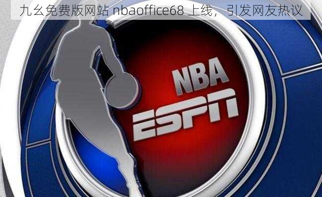 九幺免费版网站 nbaoffice68 上线，引发网友热议