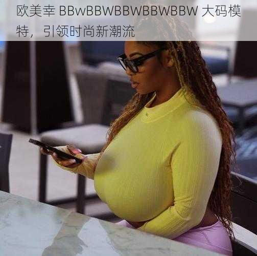 欧美幸 BBwBBWBBWBBWBBW 大码模特，引领时尚新潮流