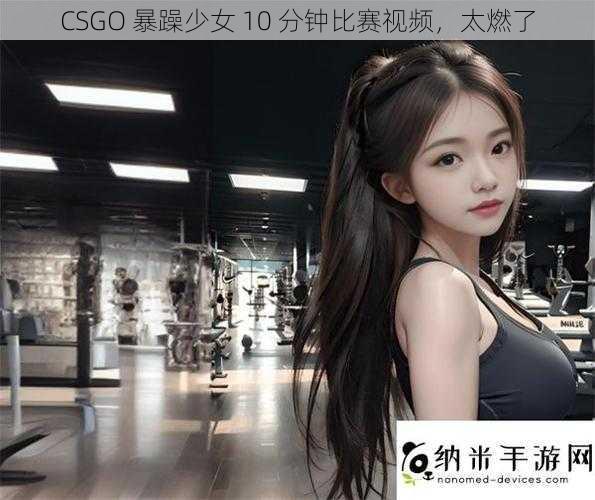 CSGO 暴躁少女 10 分钟比赛视频，太燃了