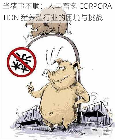 当猪事不顺：人马畜禽 CORPORATION 猪养殖行业的困境与挑战