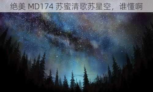 绝美 MD174 苏蜜清歌苏星空，谁懂啊