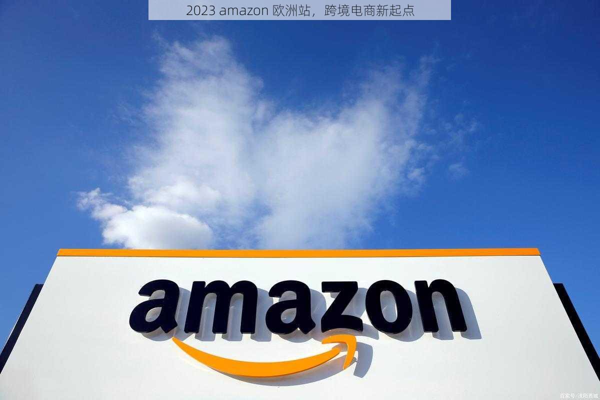 2023 amazon 欧洲站，跨境电商新起点