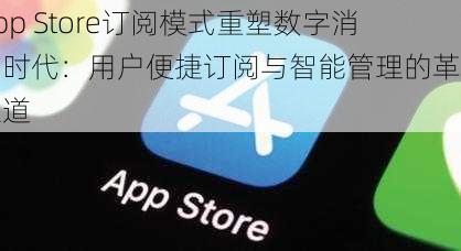 App Store订阅模式重塑数字消费时代：用户便捷订阅与智能管理的革新之道