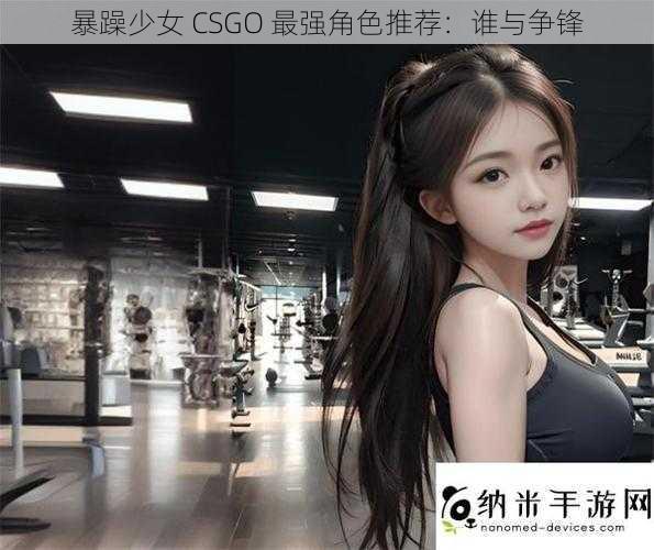 暴躁少女 CSGO 最强角色推荐：谁与争锋