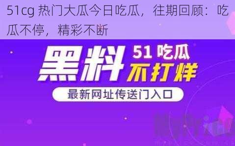 51cg 热门大瓜今日吃瓜，往期回顾：吃瓜不停，精彩不断