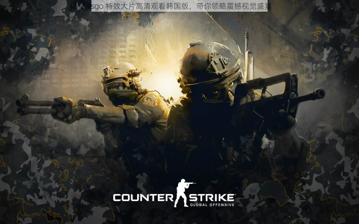 csgo 特效大片高清观看韩国版，带你领略震撼视觉盛宴