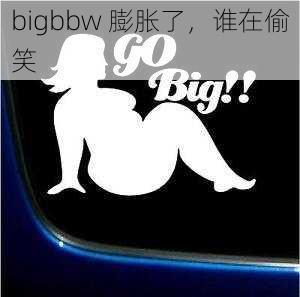 bigbbw 膨胀了，谁在偷笑