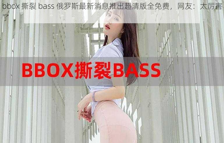 bbox 撕裂 bass 俄罗斯最新消息推出超清版全免费，网友：太厉害了